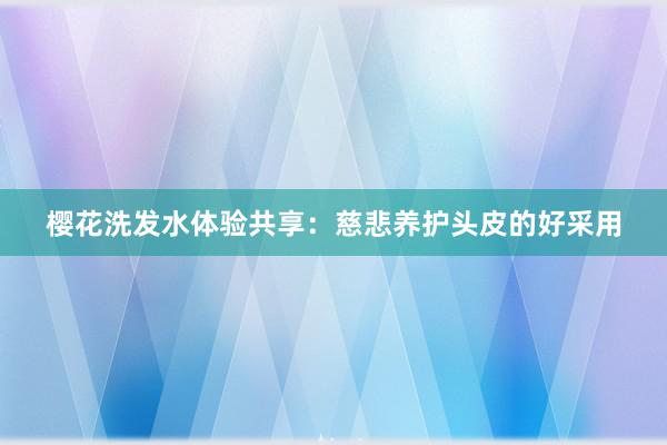 樱花洗发水体验共享：慈悲养护头皮的好采用