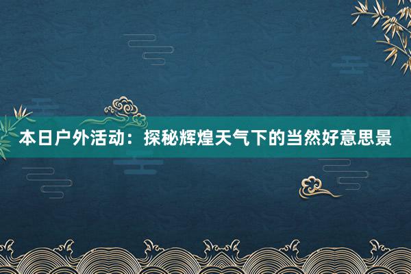 本日户外活动：探秘辉煌天气下的当然好意思景