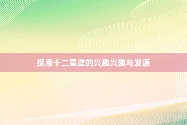探索十二星座的兴趣兴趣与发源